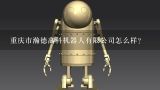 重庆市瀚德高科机器人有限公司怎么样？重庆银柱机器人科技有限公司怎么样？