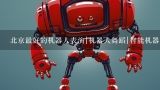 北京最好的机器人表演|机器人舞蹈|智能机器人|迎宾机器人公司是哪家?听说北京驰誉文化的表演型机器人很好?迎宾机器人哪家公司做的好？