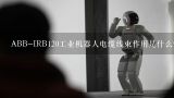 ABB-IRB120工业机器人电缆线束作用是什么?AB-IRB120工业机器人电缆线束作用是什么？