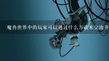 魔兽世界中的玩家可以通过什么方式来交流并分享游戏内容?