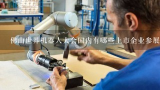 佛山世界机器人大会国内有哪些上市企业参展