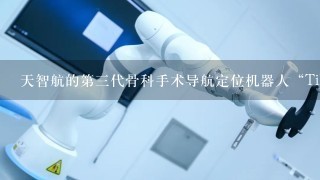 天智航的第3代骨科手术导航定位机器人“TiRobot天