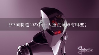 《中国制造2025》十大重点领域有哪些？