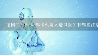 德国2手Kuka库卡机器人进口报关有哪些注意事项有