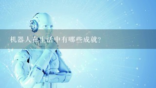 机器人在生活中有哪些成就？