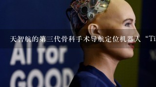 天智航的第3代骨科手术导航定位机器人“TiRobot天