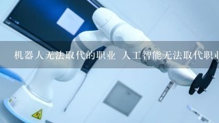 机器人无法取代的职业 人工智能无法取代职业