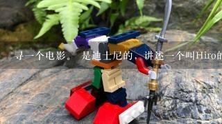 寻1个电影。 是迪士尼的，讲述1个叫Hiro的天才日本男孩制作机器人（好像叫Microbots），