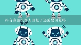 抖音客服机器人回复了还需要回复吗