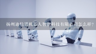 扬州迪信通机器人智能科技有限公司怎么样？