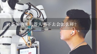 奶茶加纳米机器人喝下去会怎么样？