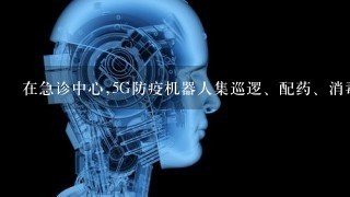 在急诊中心,5G防疫机器人集巡逻、配药、消毒等功能于1身,穿梭忙碌;在地铁、火车站,“5G+热成像”人体测温设备对来往旅...