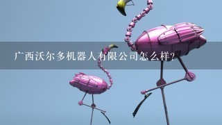 广西沃尔多机器人有限公司怎么样？