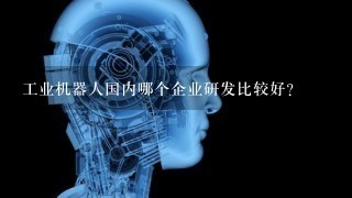 工业机器人国内哪个企业研发比较好？