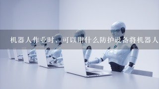 机器人作业时，可以用什么防护设备将机器人围起来以