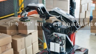 （）年“863”项目――机器人自动化钻井技术工业试验获得成功。这是中国研制成功的首台采掘机器人，标志着煤矿机器人的研究步...
