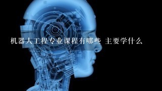 机器人工程专业课程有哪些 主要学什么