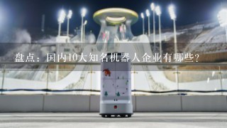 盘点：国内10大知名机器人企业有哪些？