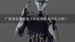 广西易乐乐机器人科技有限公司怎么样？