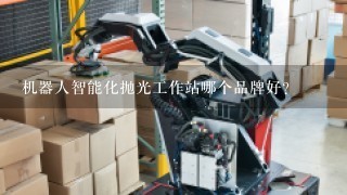 机器人智能化抛光工作站哪个品牌好？