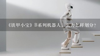 《铁甲小宝》B系列机器人，实力怎样划分？