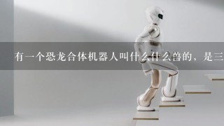 有1个恐龙合体机器人叫什么什么兽的，是3个合体成