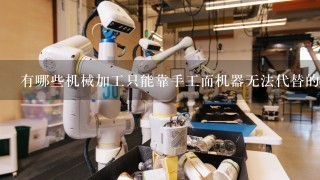 有哪些机械加工只能靠手工而机器无法代替的？