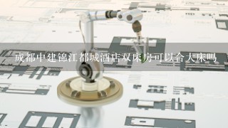 成都中建锦江都城酒店双床房可以合大床吗