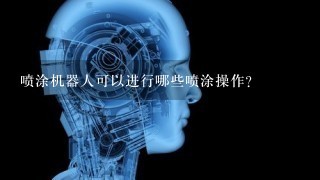 喷涂机器人可以进行哪些喷涂操作？