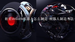 群星stellaris机器人怎么制造 机器人制造方法1览