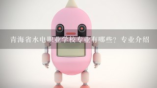 青海省水电职业学校专业有哪些？专业介绍