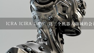 ICRA ICIRA IROS，这3个机器人领域的会议，哪个级