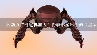 核动力“隧道机器人”将在木星冰冷的卫星欧罗巴上寻