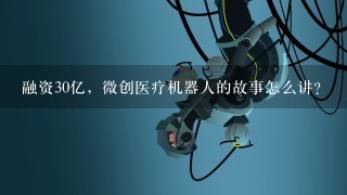 融资30亿，微创医疗机器人的故事怎么讲？