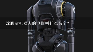 沈腾演机器人的电影叫什么名字?