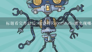 标题看完作品后,你觉得RobotStudio能实现哪些功能?