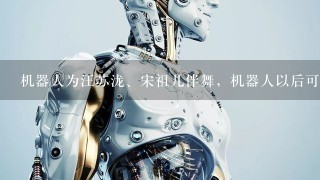 机器人为汪苏泷、宋祖儿伴舞，机器人以后可能会取代