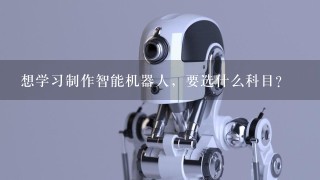 想学习制作智能机器人，要选什么科目？