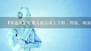 【单选题】机器人能完成上下料、焊接、喷漆和搬运等工作,使用的是() A. 智能机器人 B. “示教再现”机器人 C. 传...