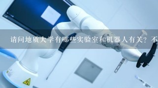 请问地质大学有哪些实验室和机器人有关？不是国家重点实验室，像那些分配下去给博士生做实验做项目之类的