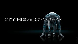 2017工业机器人的实习任务是什么？