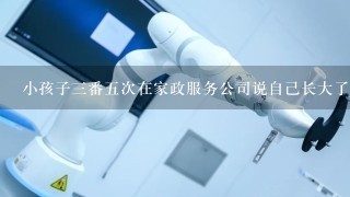 小孩子3番5次在家政服务公司说自己长大了研究自动机器人再也不需要金牌保姆了,屡教不改怎么办?