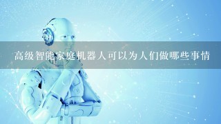 高级智能家庭机器人可以为人们做哪些事情