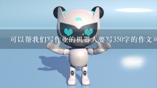 可以帮我们写作业的机器人要写350字的作文可以怎么写