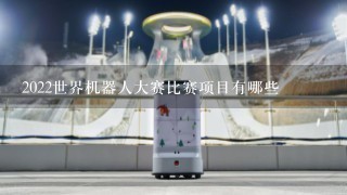 2022世界机器人大赛比赛项目有哪些