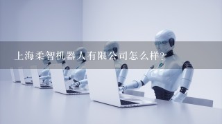 上海柔智机器人有限公司怎么样？