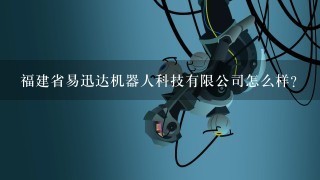 福建省易迅达机器人科技有限公司怎么样？