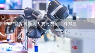 2022世界机器人大赛比赛项目有哪些