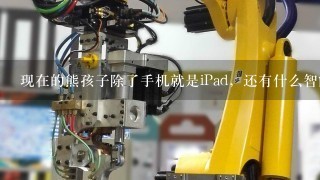 现在的熊孩子除了手机就是iPad，还有什么智能玩具呢