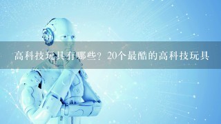 高科技玩具有哪些？20个最酷的高科技玩具